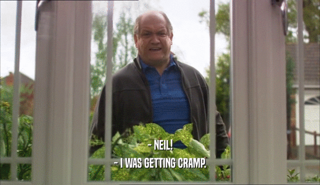 - NEIL! - I WAS GETTING CRAMP. 