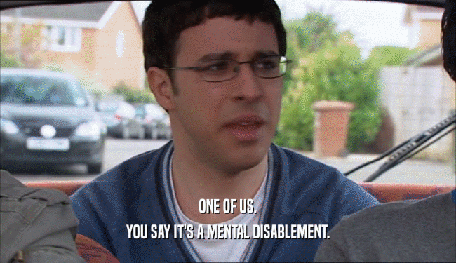 ONE OF US. YOU SAY IT'S A MENTAL DISABLEMENT. 