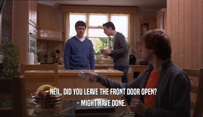 - NEIL, DID YOU LEAVE THE FRONT DOOR OPEN? - MIGHT HAVE DONE. 