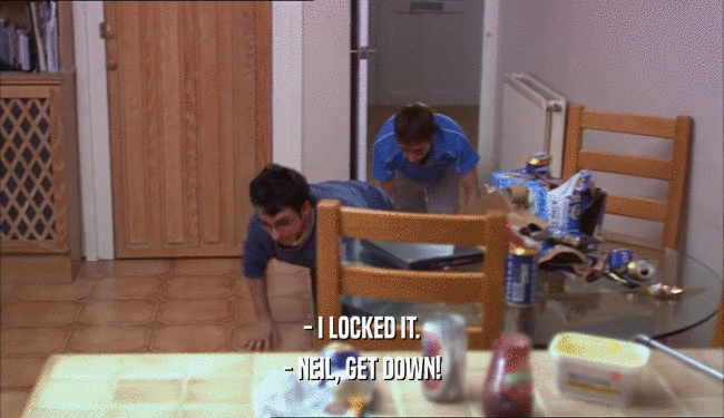 - I LOCKED IT. - NEIL, GET DOWN! 