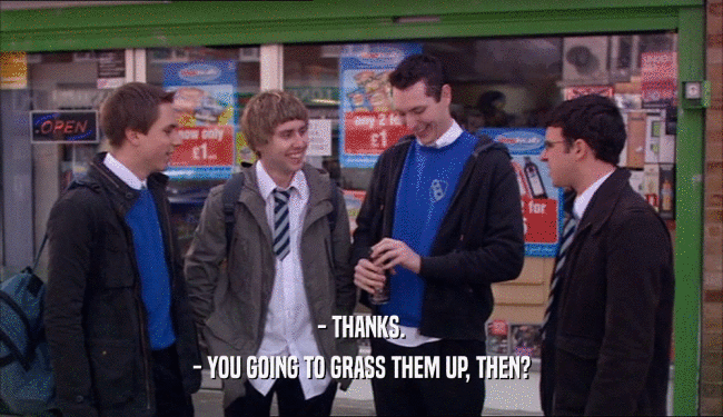 - THANKS. - YOU GOING TO GRASS THEM UP, THEN? 