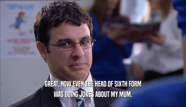 GREAT, NOW EVEN THE HEAD OF SIXTH FORM WAS DOING JOKES ABOUT MY MUM. 
