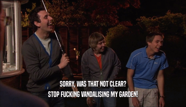 SORRY, WAS THAT NOT CLEAR?
 STOP FUCKING VANDALISING MY GARDEN!
 