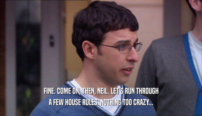 FINE. COME ON, THEN, NEIL. LET'S RUN THROUGH
 A FEW HOUSE RULES. NOTHING TOO CRAZY...
 