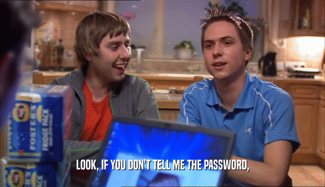 LOOK, IF YOU DON'T TELL ME THE PASSWORD,
  