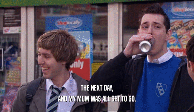 THE NEXT DAY, AND MY MUM WAS ALL SET TO GO. 