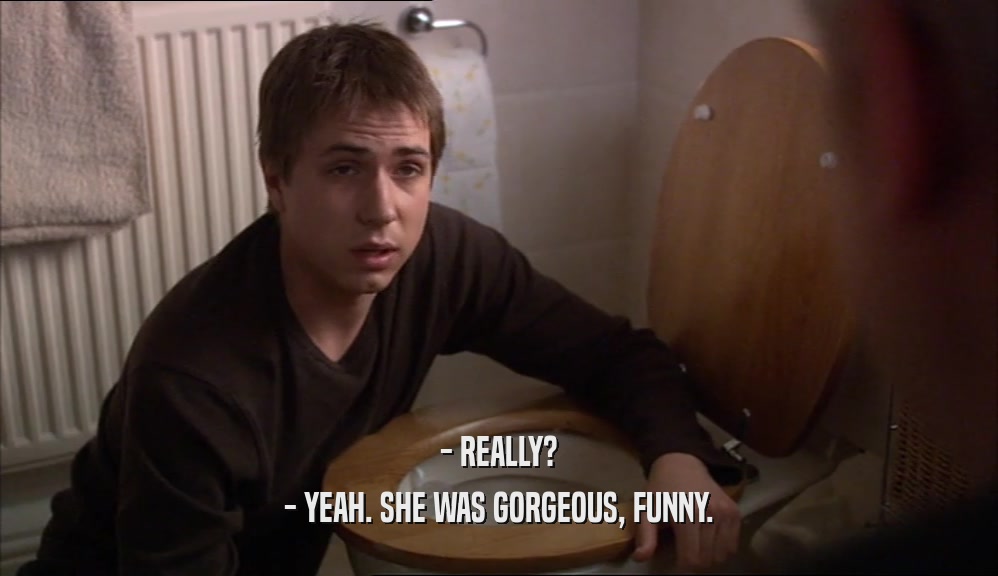 - REALLY? - YEAH. SHE WAS GORGEOUS, FUNNY. 