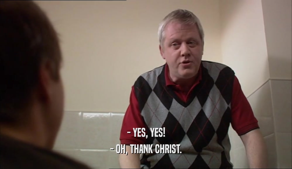 - YES, YES!
 - OH, THANK CHRIST.
 