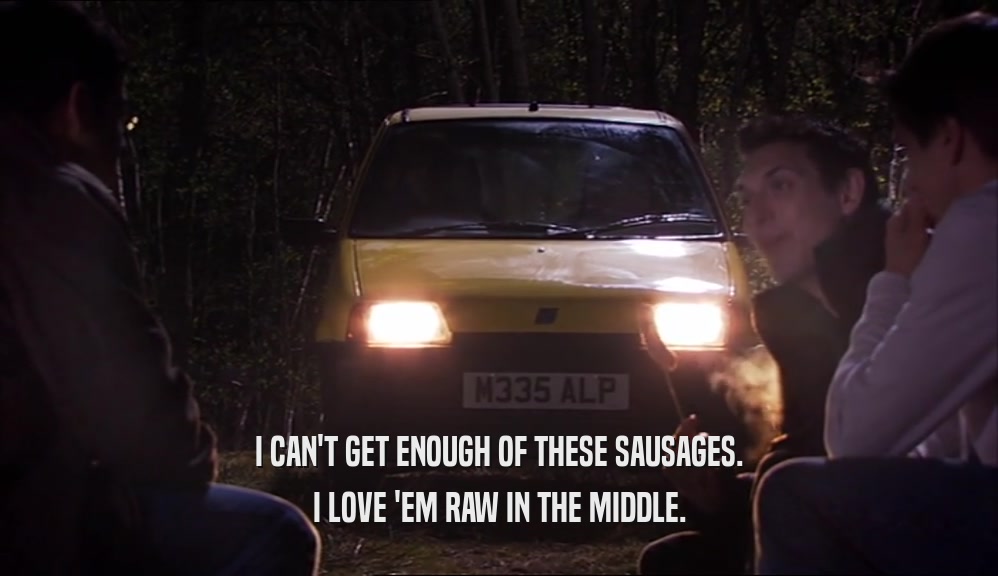 I CAN'T GET ENOUGH OF THESE SAUSAGES. I LOVE 'EM RAW IN THE MIDDLE. 