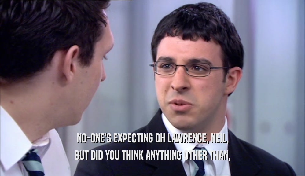 NO-ONE'S EXPECTING DH LAWRENCE, NEIL, BUT DID YOU THINK ANYTHING OTHER THAN, 