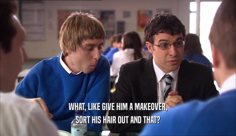 WHAT, LIKE GIVE HIM A MAKEOVER, SORT HIS HAIR OUT AND THAT? 
