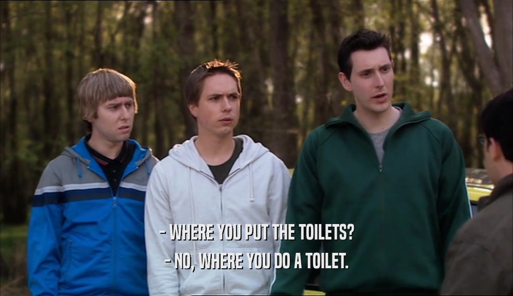 - WHERE YOU PUT THE TOILETS?
 - NO, WHERE YOU DO A TOILET.
 