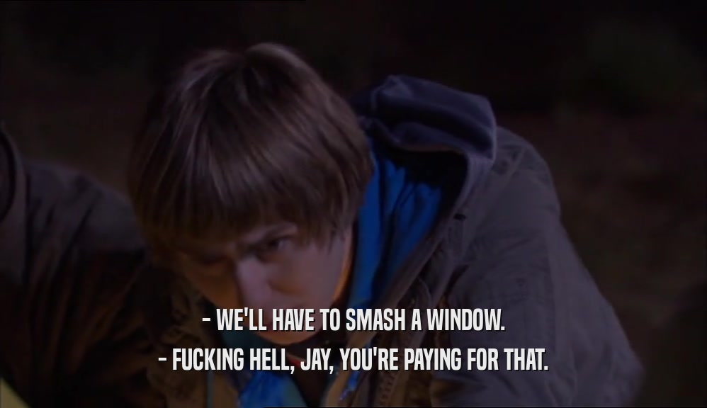 - WE'LL HAVE TO SMASH A WINDOW. - FUCKING HELL, JAY, YOU'RE PAYING FOR THAT. 