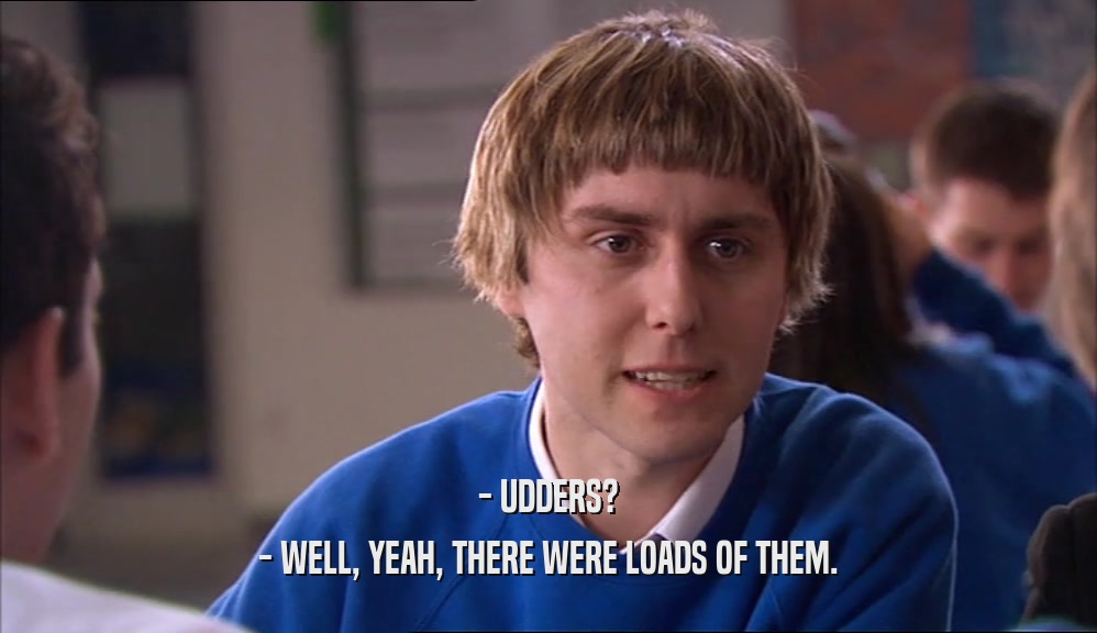- UDDERS?
 - WELL, YEAH, THERE WERE LOADS OF THEM.
 