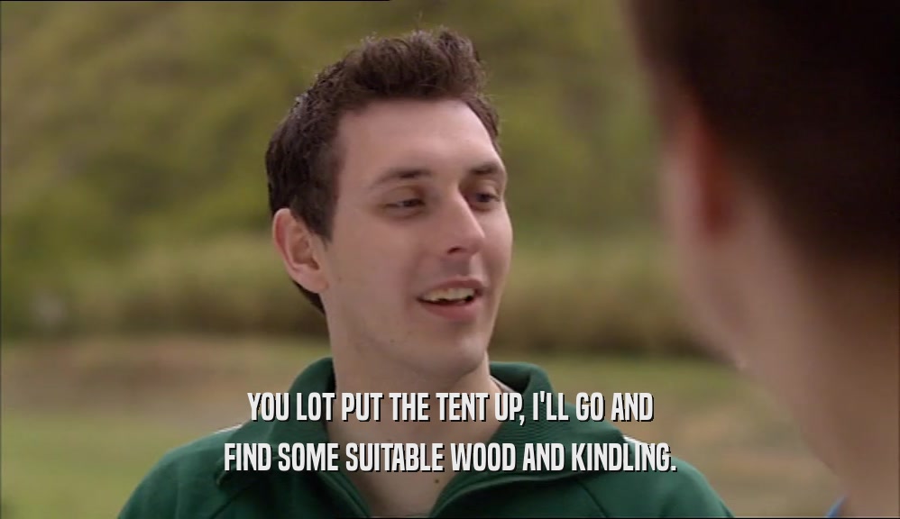 YOU LOT PUT THE TENT UP, I'LL GO AND
 FIND SOME SUITABLE WOOD AND KINDLING.
 