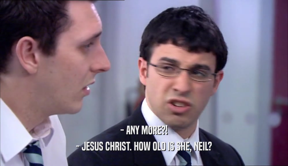 - ANY MORE?! - JESUS CHRIST. HOW OLD IS SHE, NEIL? 