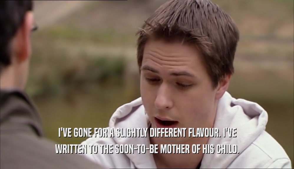 I'VE GONE FOR A SLIGHTLY DIFFERENT FLAVOUR. I'VE WRITTEN TO THE SOON-TO-BE MOTHER OF HIS CHILD. 