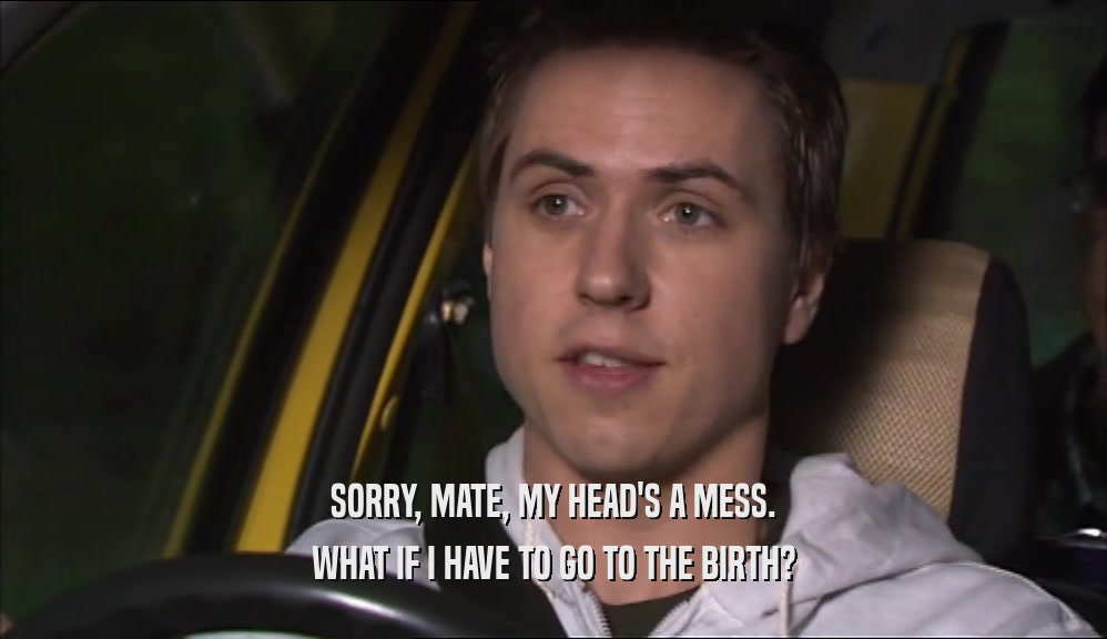 SORRY, MATE, MY HEAD'S A MESS. WHAT IF I HAVE TO GO TO THE BIRTH? 