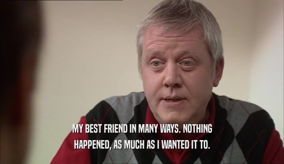 MY BEST FRIEND IN MANY WAYS. NOTHING HAPPENED, AS MUCH AS I WANTED IT TO. 