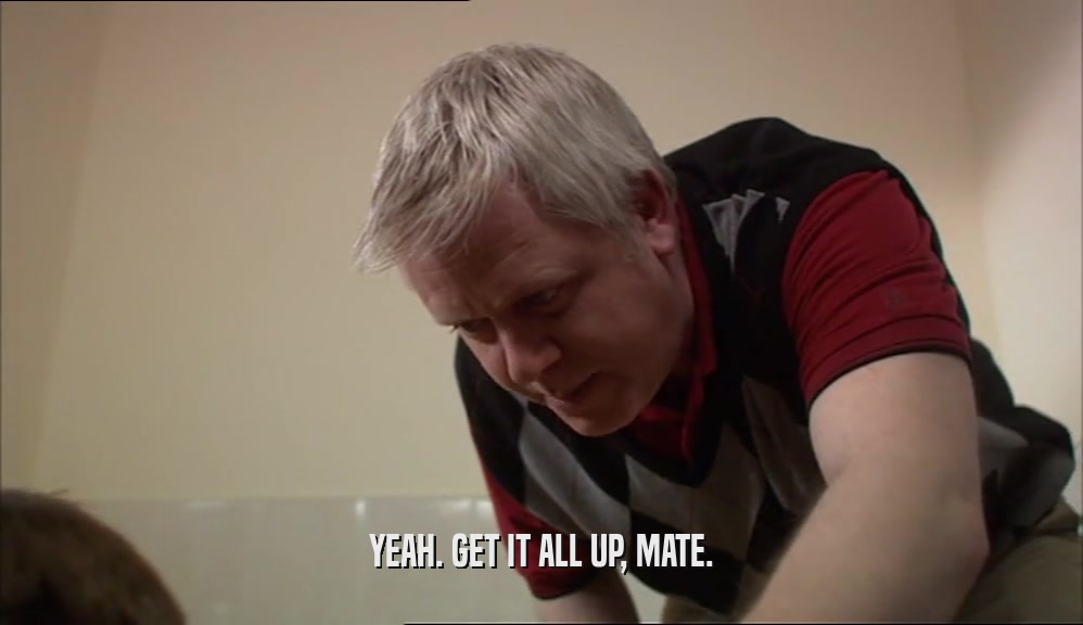 YEAH. GET IT ALL UP, MATE.  