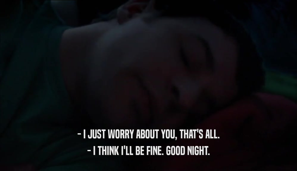 - I JUST WORRY ABOUT YOU, THAT'S ALL. - I THINK I'LL BE FINE. GOOD NIGHT. 