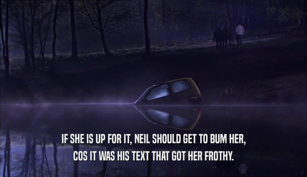 IF SHE IS UP FOR IT, NEIL SHOULD GET TO BUM HER, COS IT WAS HIS TEXT THAT GOT HER FROTHY. 