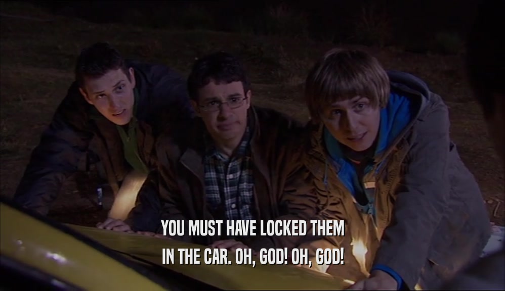 YOU MUST HAVE LOCKED THEM IN THE CAR. OH, GOD! OH, GOD! 