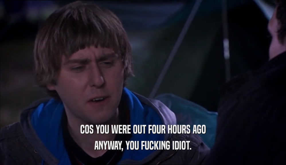 COS YOU WERE OUT FOUR HOURS AGO ANYWAY, YOU FUCKING IDIOT. 