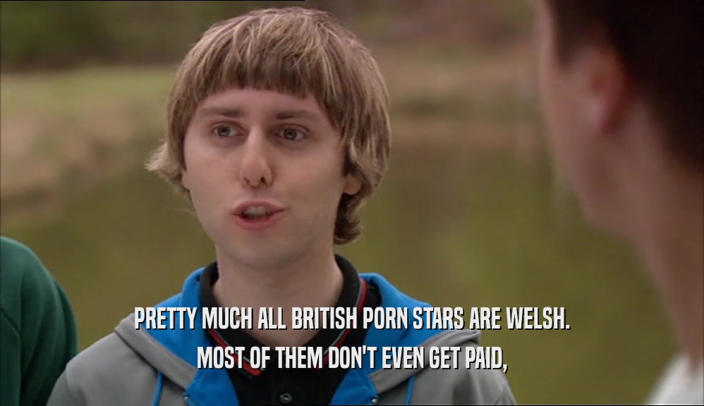 PRETTY MUCH ALL BRITISH PORN STARS ARE WELSH. MOST OF THEM DON'T EVEN GET PAID, 