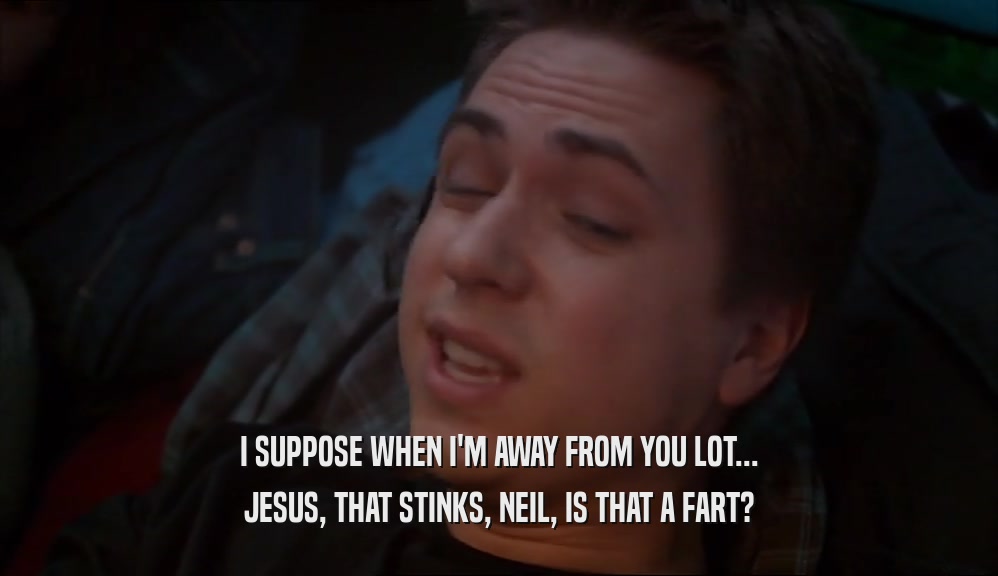 I SUPPOSE WHEN I'M AWAY FROM YOU LOT...
 JESUS, THAT STINKS, NEIL, IS THAT A FART?
 