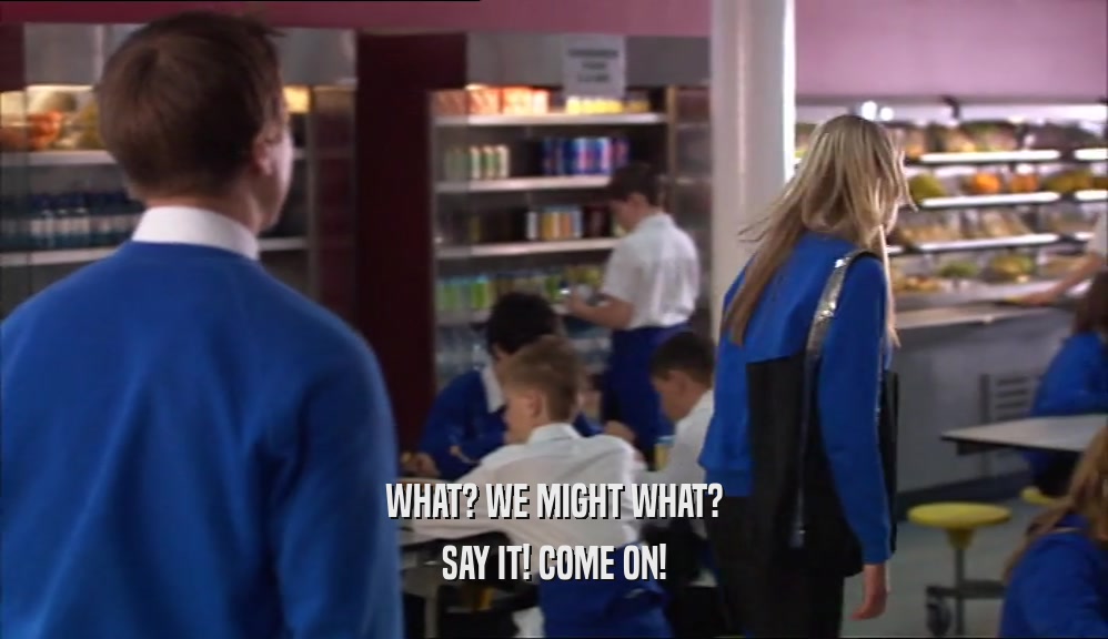 WHAT? WE MIGHT WHAT? SAY IT! COME ON! 