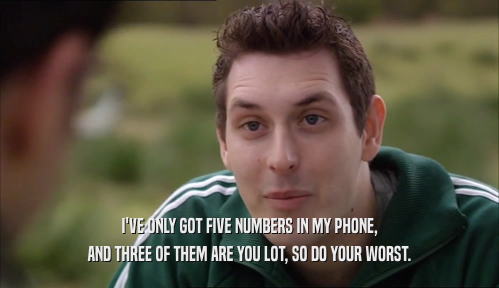 I'VE ONLY GOT FIVE NUMBERS IN MY PHONE, AND THREE OF THEM ARE YOU LOT, SO DO YOUR WORST. 