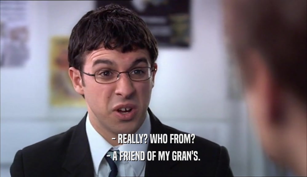- REALLY? WHO FROM? - A FRIEND OF MY GRAN'S. 