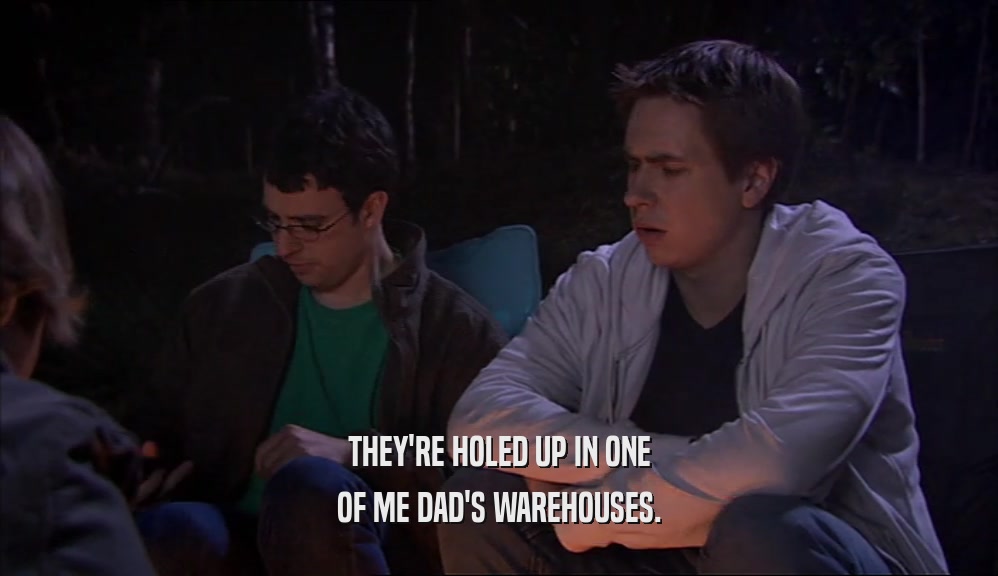 THEY'RE HOLED UP IN ONE OF ME DAD'S WAREHOUSES. 