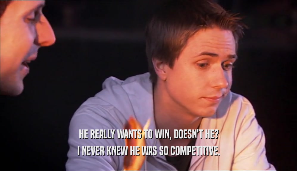 HE REALLY WANTS TO WIN, DOESN'T HE?
 I NEVER KNEW HE WAS SO COMPETITIVE.
 
