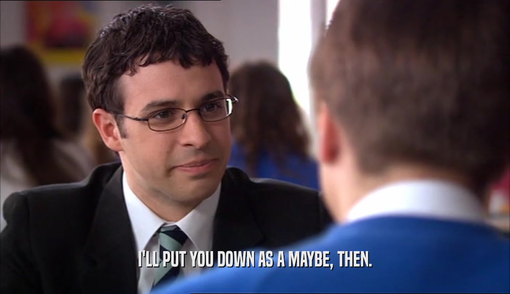 I'LL PUT YOU DOWN AS A MAYBE, THEN.  