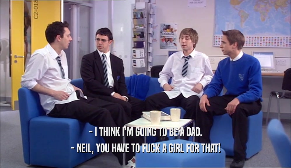 - I THINK I'M GOING TO BE A DAD. - NEIL, YOU HAVE TO FUCK A GIRL FOR THAT! 