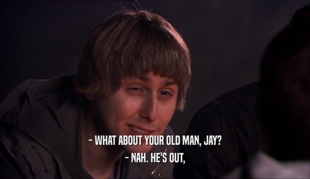 - WHAT ABOUT YOUR OLD MAN, JAY? - NAH. HE'S OUT, 
