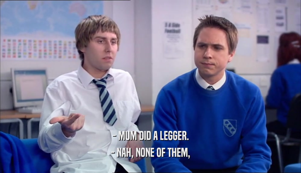 - MUM DID A LEGGER. - NAH, NONE OF THEM, 