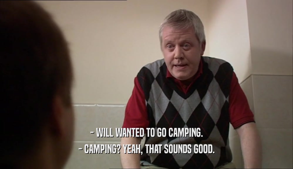 - WILL WANTED TO GO CAMPING. - CAMPING? YEAH, THAT SOUNDS GOOD. 