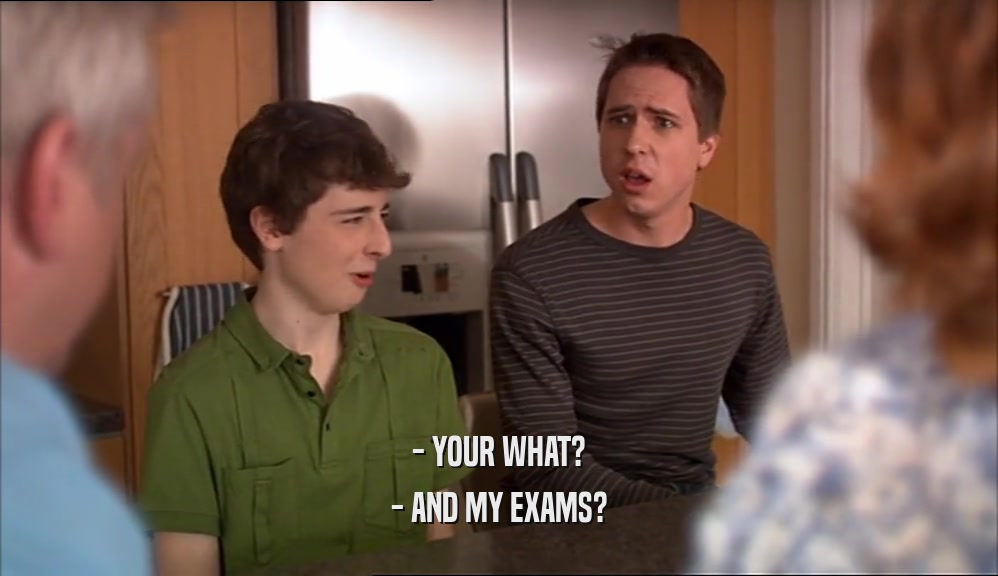 - YOUR WHAT? - AND MY EXAMS? 