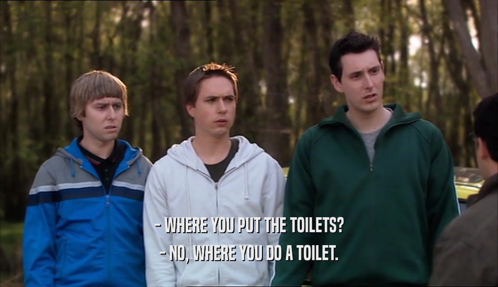 - WHERE YOU PUT THE TOILETS?
 - NO, WHERE YOU DO A TOILET.
 