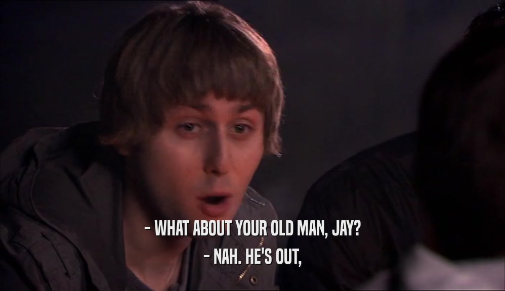 - WHAT ABOUT YOUR OLD MAN, JAY? - NAH. HE'S OUT, 
