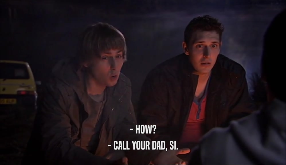 - HOW?
 - CALL YOUR DAD, SI.
 