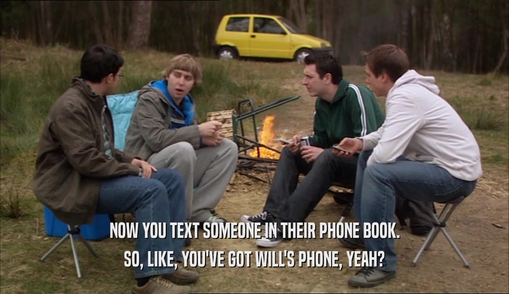 NOW YOU TEXT SOMEONE IN THEIR PHONE BOOK. SO, LIKE, YOU'VE GOT WILL'S PHONE, YEAH? 