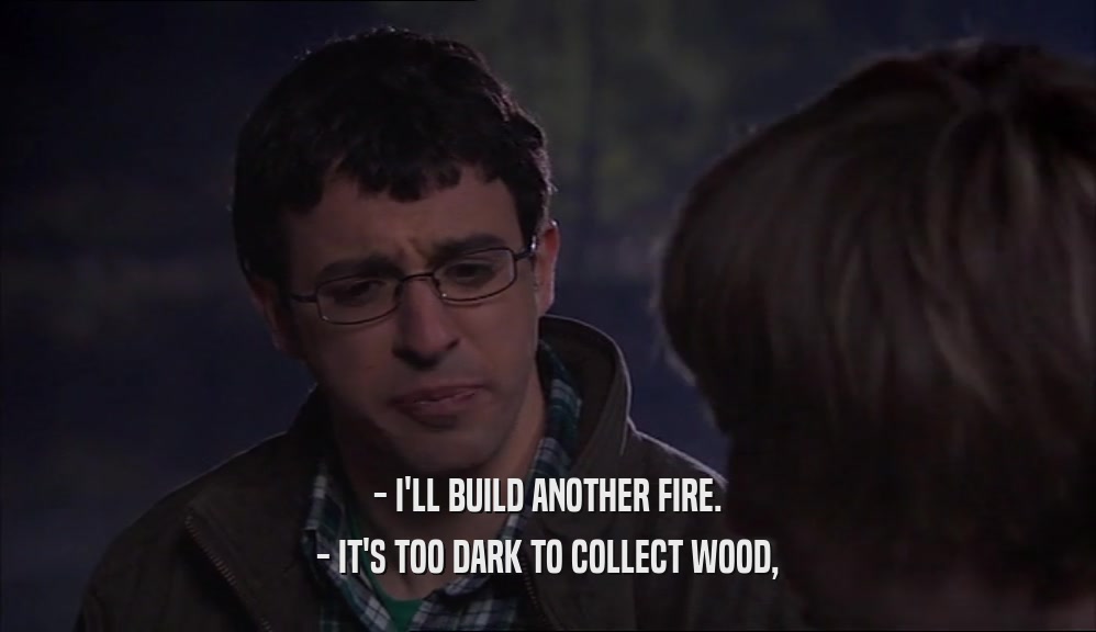 - I'LL BUILD ANOTHER FIRE. - IT'S TOO DARK TO COLLECT WOOD, 