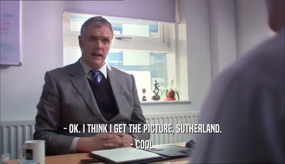 - OK. I THINK I GET THE PICTURE, SUTHERLAND. - COOL. 