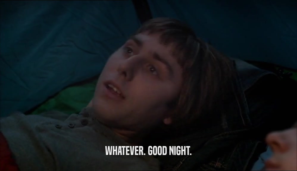 WHATEVER. GOOD NIGHT.  