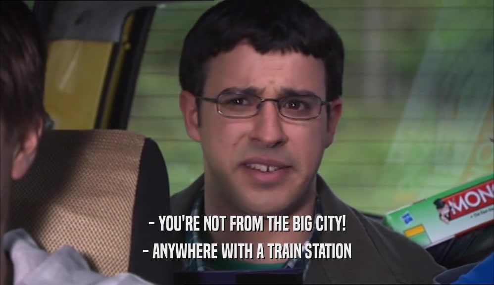 - YOU'RE NOT FROM THE BIG CITY!
 - ANYWHERE WITH A TRAIN STATION
 