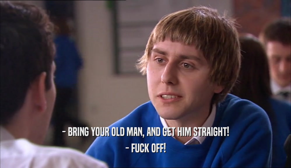 - BRING YOUR OLD MAN, AND GET HIM STRAIGHT! - FUCK OFF! 